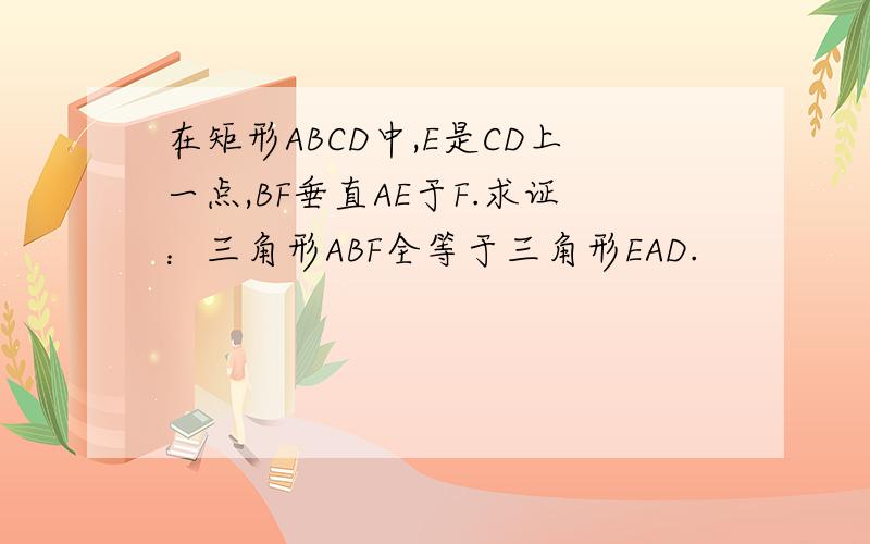 在矩形ABCD中,E是CD上一点,BF垂直AE于F.求证：三角形ABF全等于三角形EAD.