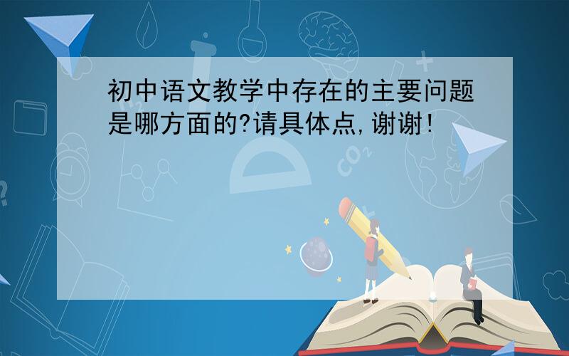 初中语文教学中存在的主要问题是哪方面的?请具体点,谢谢!