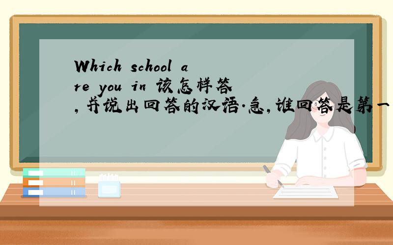 Which school are you in 该怎样答,并说出回答的汉语.急,谁回答是第一个,采纳为最佳答
