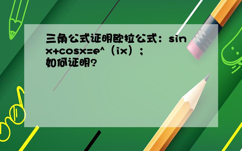 三角公式证明欧拉公式：sinx+cosx=e^（ix）；如何证明?