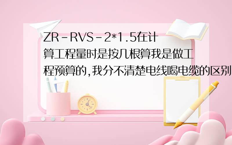 ZR-RVS-2*1.5在计算工程量时是按几根算我是做工程预算的,我分不清楚电线喝电缆的区别.如果管线的工程量是1米,那么里面穿的ZR-RVS-2*1.5在计算工程量时是几米?