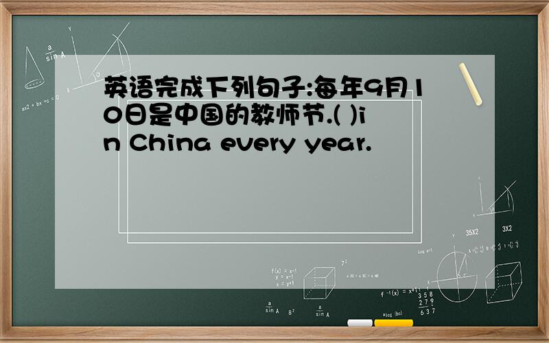 英语完成下列句子:每年9月10日是中国的教师节.( )in China every year.