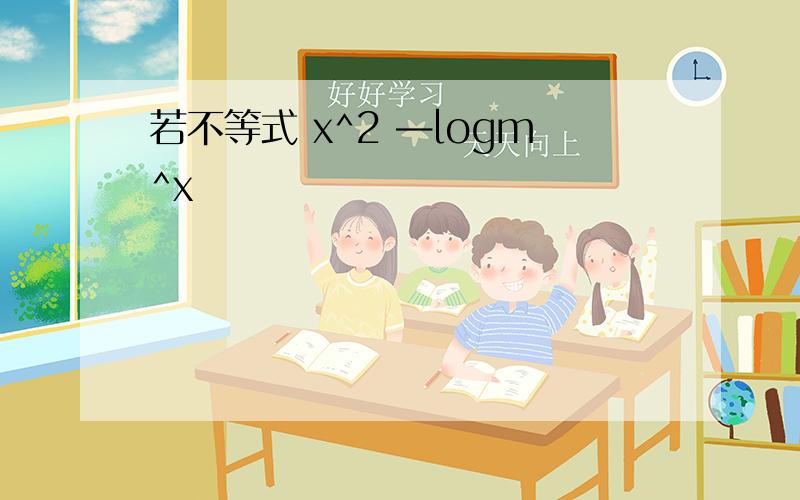 若不等式 x^2 —logm^x