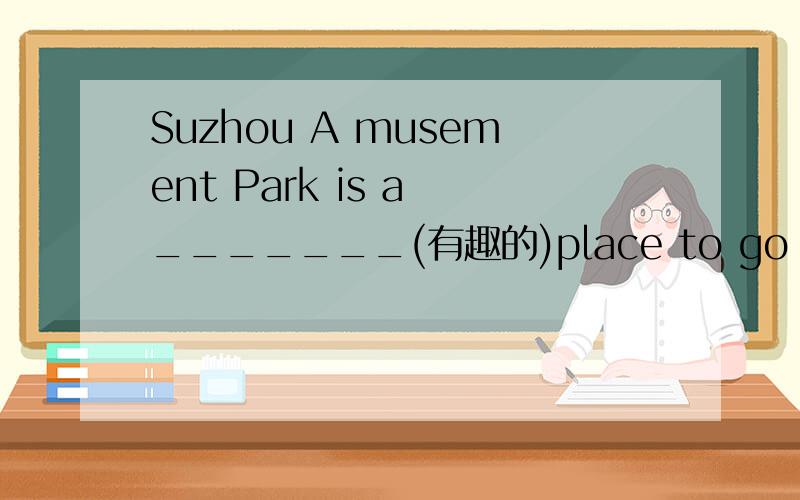 Suzhou A musement Park is a _______(有趣的)place to go to