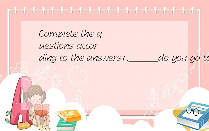 Complete the questions according to the answers1.______do you go to bed every night?At 10 pm.2.How______is china folk culture village fron here?It's twenty minutes' walk form here.3.______does sam go to school?He walks to school.4.______would you lik