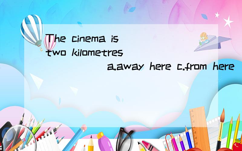 The cinema is two kilometres_____ a.away here c.from here