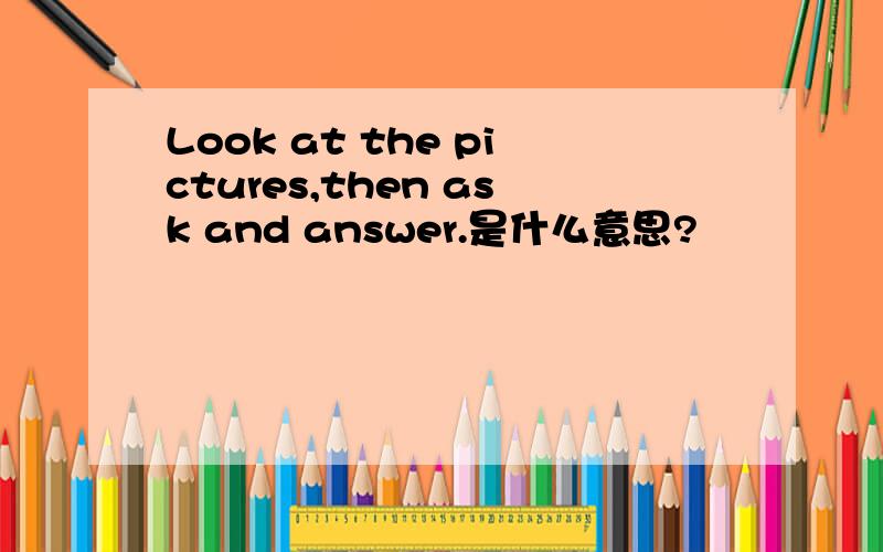 Look at the pictures,then ask and answer.是什么意思?