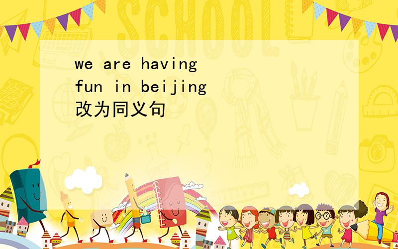 we are having fun in beijing改为同义句