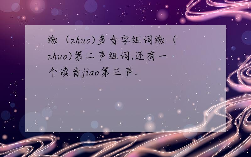 缴（zhuo)多音字组词缴（zhuo)第二声组词,还有一个读音jiao第三声.