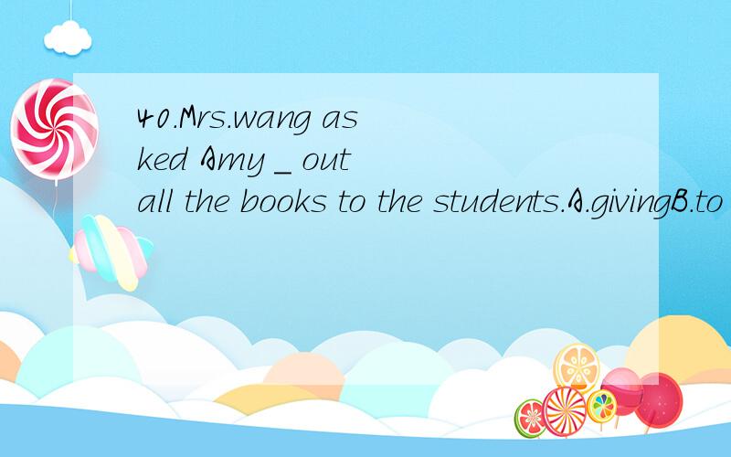 40.Mrs.wang asked Amy _ out all the books to the students.A.givingB.to giveC.gaveD.to giving