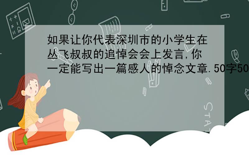 如果让你代表深圳市的小学生在丛飞叔叔的追悼会会上发言,你一定能写出一篇感人的悼念文章.50字50字!