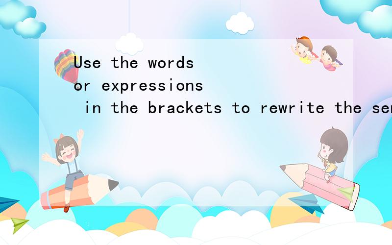 Use the words or expressions in the brackets to rewrite the sentences.在线等,快!1.You must clean your romm before you go to the movies.(have to )   Before you go to the movies,you______________room.2.My mother ususally washes the clothes in the e