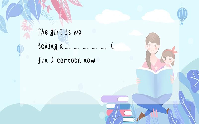 The girl is watching a_____(fun)cartoon now