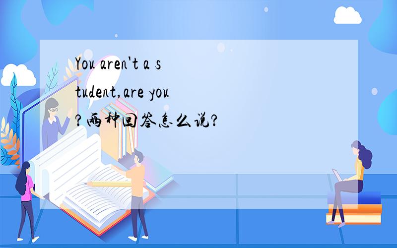 You aren't a student,are you?两种回答怎么说?