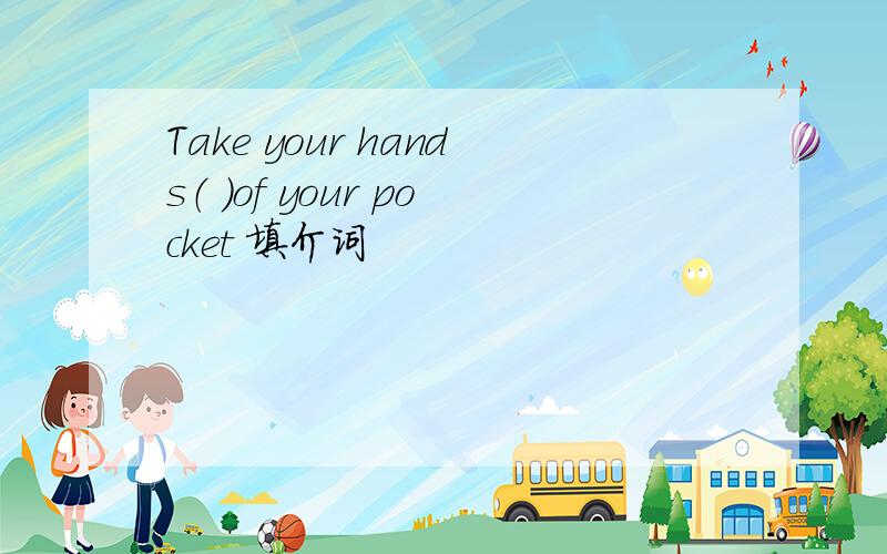 Take your hands（ ）of your pocket 填介词