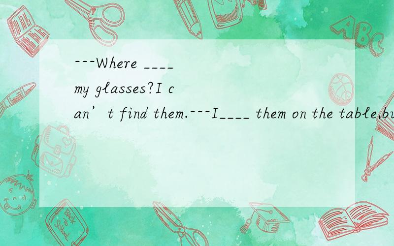 ---Where ____ my glasses?I can’t find them.---I____ them on the table,but they aren’t there.A.you put;put B.you have put;have put C.have you put;put D.did you put;have put为什么D不可以?