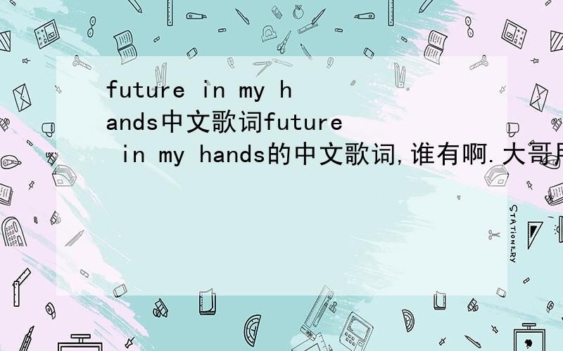 future in my hands中文歌词future in my hands的中文歌词,谁有啊.大哥用翻译软件太过分了吧...