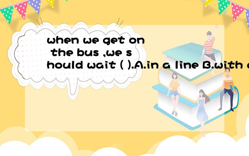 when we get on the bus ,we should wait ( ).A.in a line B.with a line C.on line D.in line