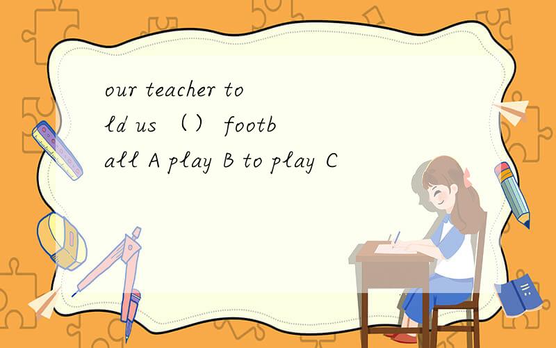 our teacher told us （） football A play B to play C