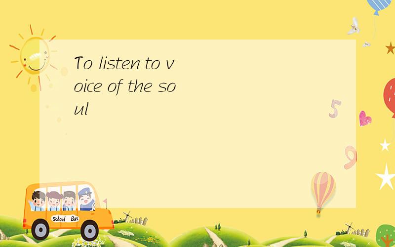 To listen to voice of the soul