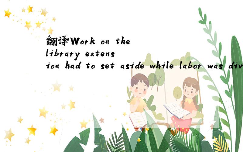 翻译Work on the library extension had to set aside while labor was diverted to more urgent projects