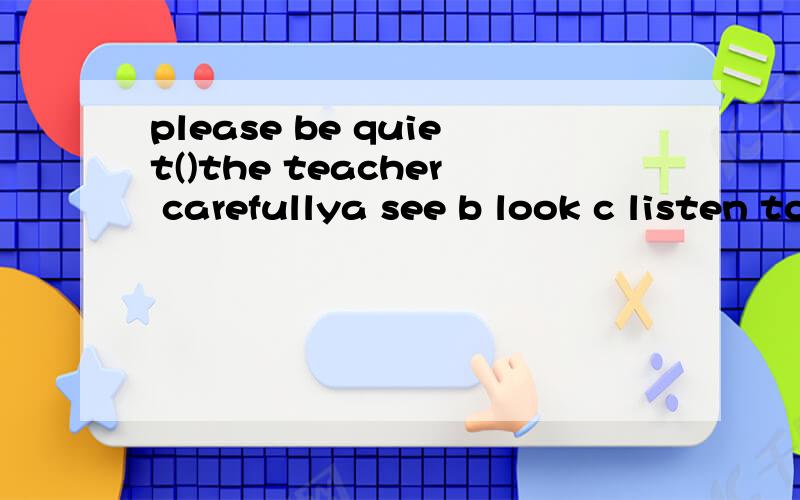 please be quiet()the teacher carefullya see b look c listen to d listen