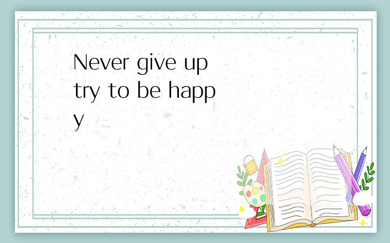 Never give up try to be happy