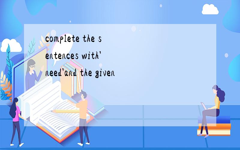 complete the sentences with'need'and the given