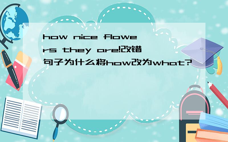 how nice flowers they are!改错句子为什么将how改为what?