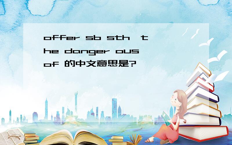 offer sb sth,the danger ous of 的中文意思是?