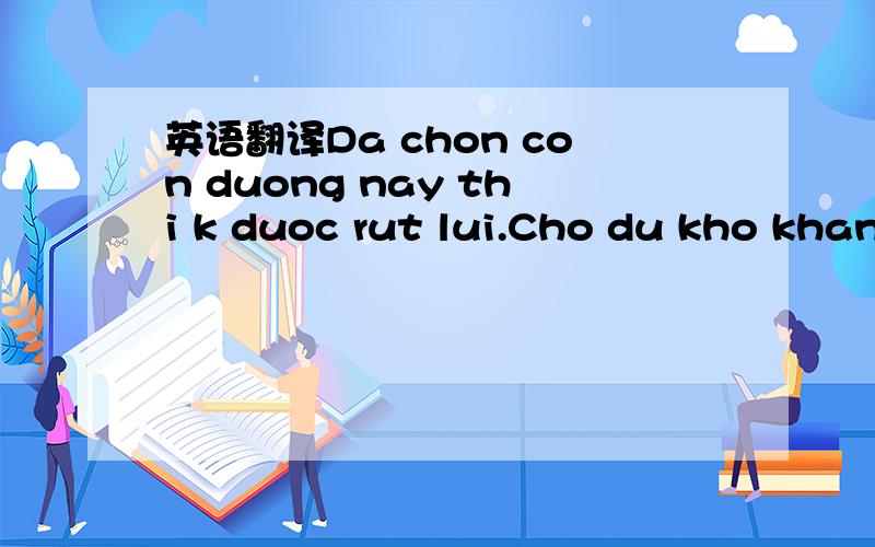 英语翻译Da chon con duong nay thi k duoc rut lui.Cho du kho khan cung fai di toi.Co len cac ban oi!Co len Sandy oi.