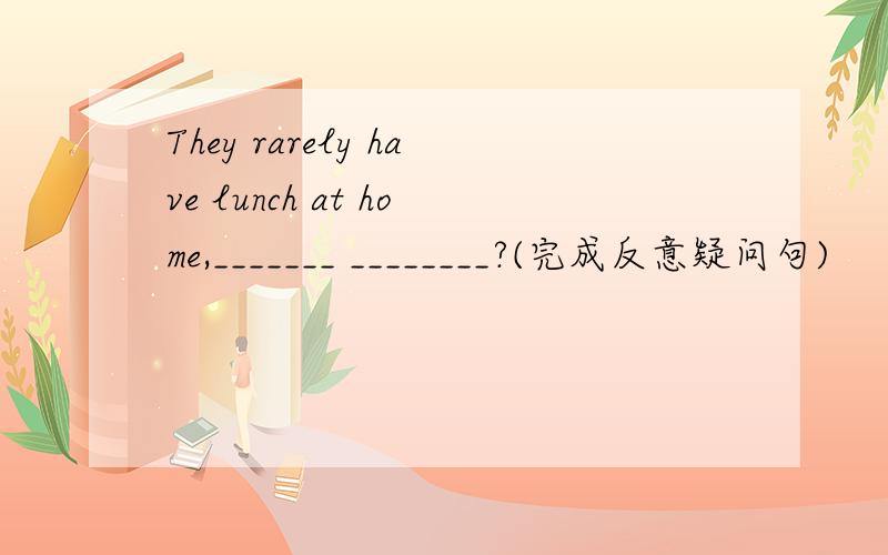 They rarely have lunch at home,_______ ________?(完成反意疑问句)