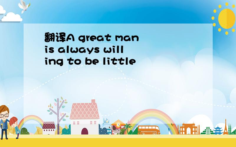 翻译A great man is always willing to be little