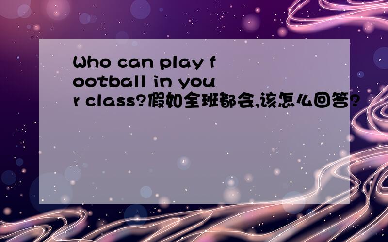 Who can play football in your class?假如全班都会,该怎么回答?