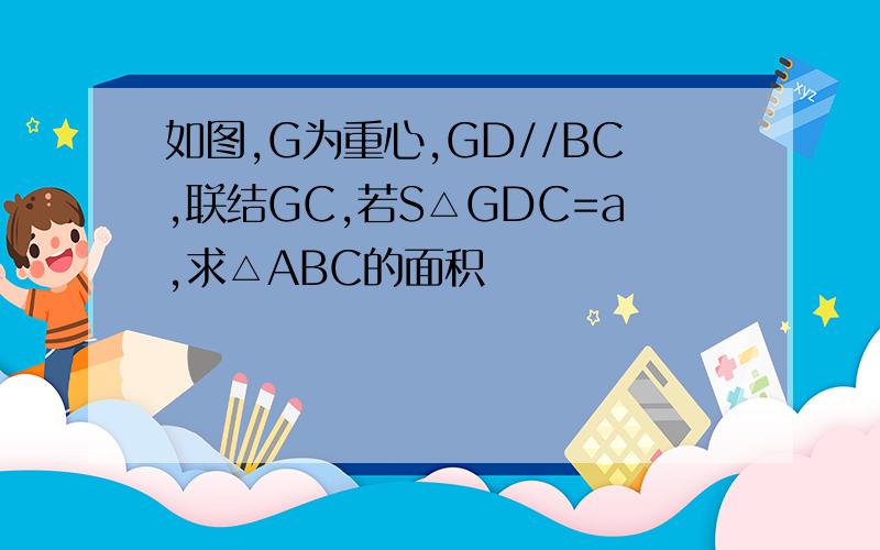 如图,G为重心,GD//BC,联结GC,若S△GDC=a,求△ABC的面积