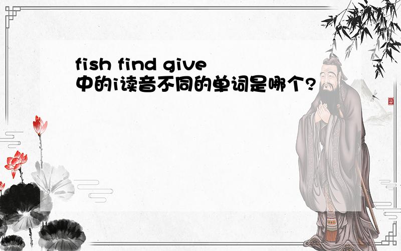 fish find give中的i读音不同的单词是哪个?