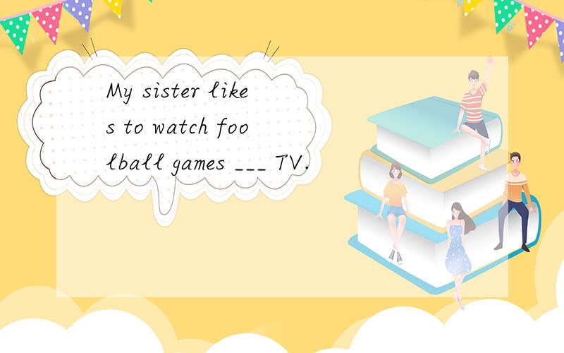 My sister likes to watch foolball games ___ TV.