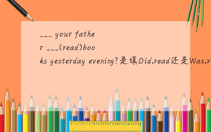 ___ your father ___(read)books yesterday evening?是填Did,read还是Was,reading?