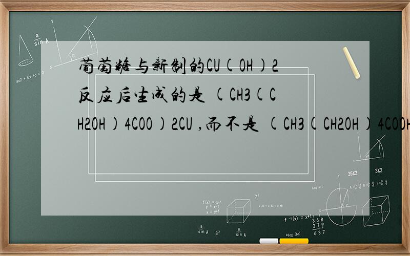 葡萄糖与新制的CU(OH)2反应后生成的是 (CH3(CH2OH)4COO)2CU ,而不是 (CH3(CH2OH)4COOH?