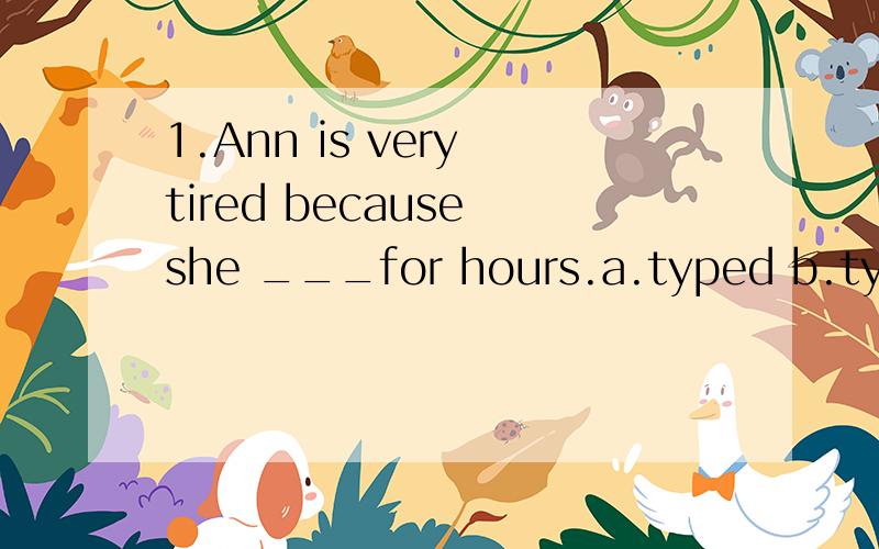 1.Ann is very tired because she ___for hours.a.typed b.types c.is typing d.has been typing选c为什么不对?我知道正确答案,可我想知道为什么选C不对?那选C代表什么？