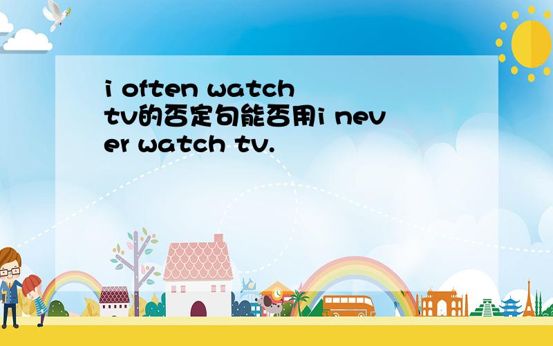 i often watch tv的否定句能否用i never watch tv.