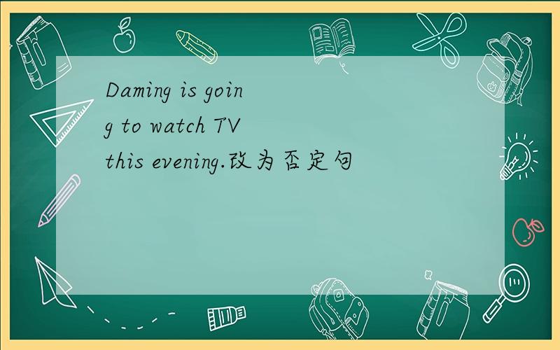 Daming is going to watch TV this evening.改为否定句