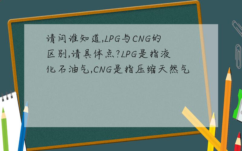 请问谁知道,LPG与CNG的区别,请具体点?LPG是指液化石油气,CNG是指压缩天然气