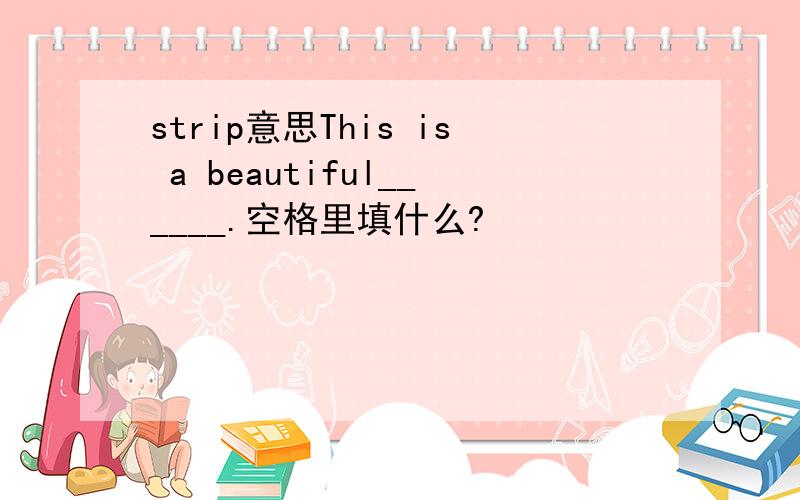 strip意思This is a beautiful______.空格里填什么?