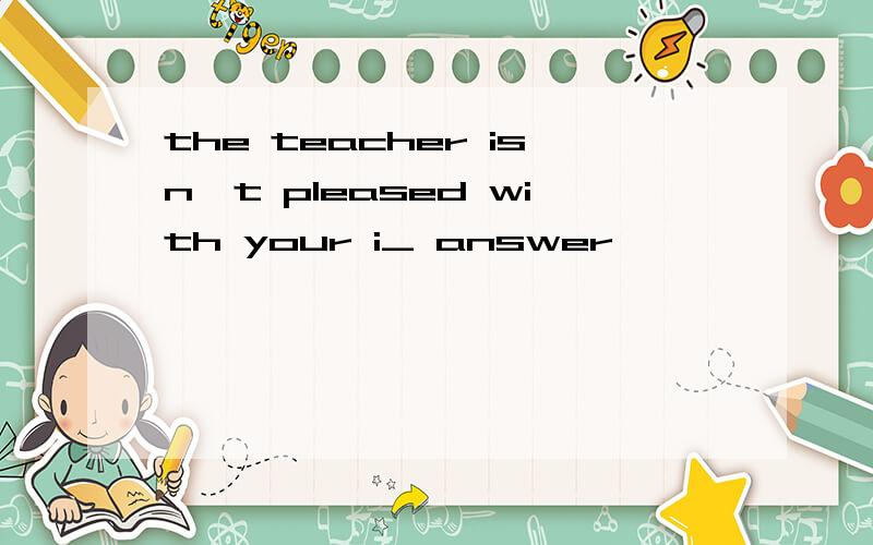 the teacher isn't pleased with your i_ answer