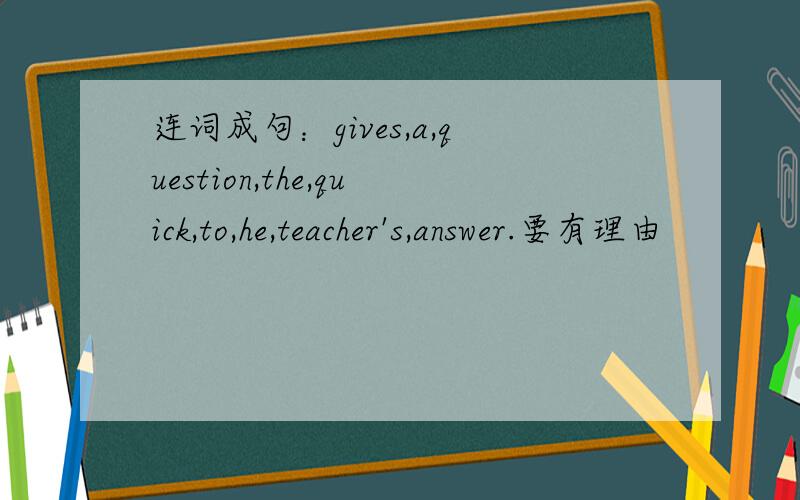 连词成句：gives,a,question,the,quick,to,he,teacher's,answer.要有理由