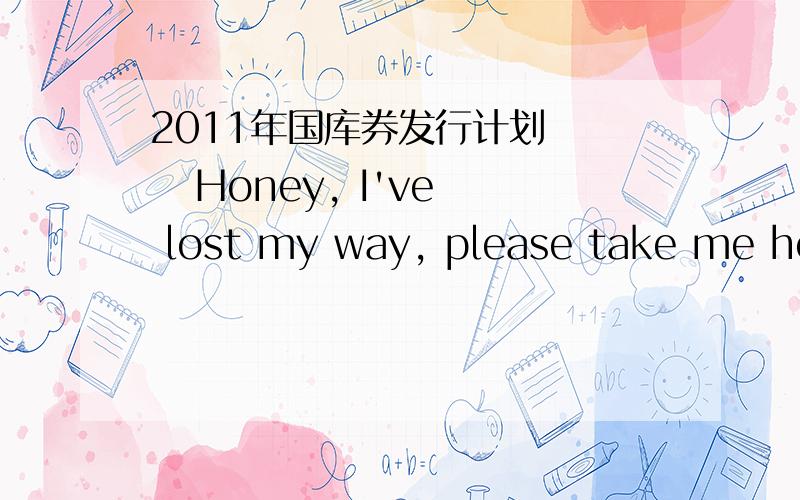 2011年国库券发行计划     Honey, I've lost my way, please take me home, please?