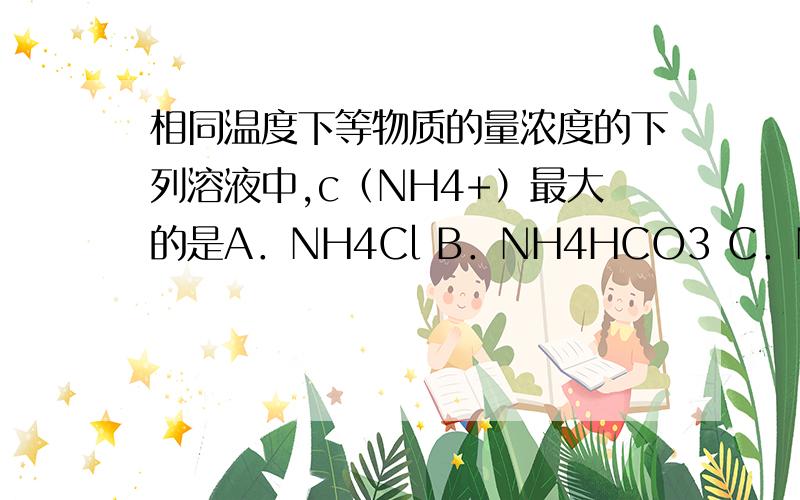 相同温度下等物质的量浓度的下列溶液中,c（NH4+）最大的是A．NH4Cl B．NH4HCO3 C．NH4HSO4 D．(NH4)2NO3