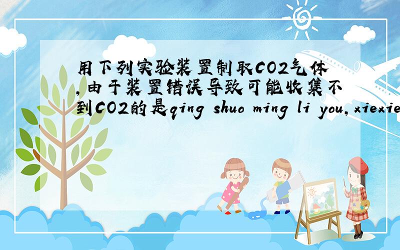 用下列实验装置制取CO2气体,由于装置错误导致可能收集不到CO2的是qing shuo ming li you,xiexie请说明理由，