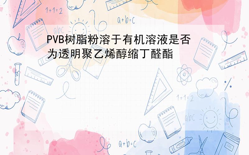 PVB树脂粉溶于有机溶液是否为透明聚乙烯醇缩丁醛酯